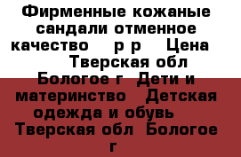 Фирменные кожаные сандали,отменное качество,35 р-р. › Цена ­ 350 - Тверская обл., Бологое г. Дети и материнство » Детская одежда и обувь   . Тверская обл.,Бологое г.